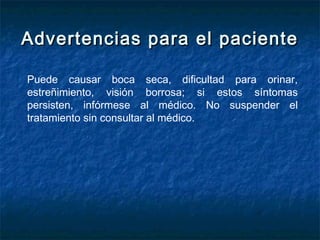Advertencias para el pacienteAdvertencias para el paciente
Puede causar boca seca, dificultad para orinar,
estreñimiento, visión borrosa; si estos síntomas
persisten, infórmese al médico. No suspender el
tratamiento sin consultar al médico.
 