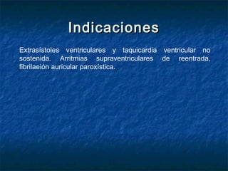 IndicacionesIndicaciones
Extrasístoles ventriculares y taquicardia ventricular no
sostenida. Arritmias supraventriculares de reentrada,
fibrilaeión auricular paroxística.
 