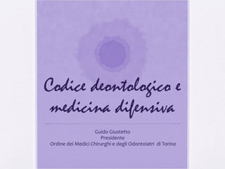 Codice deontologico e
medicina difensiva
Guido Giustetto
Presidente
Ordine dei Medici Chirurghi e degli Odontoiatri di Torino
 
