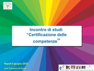 Incontro di studi
“Certificazione delle
competenze”
Napoli 9 giugno 2016
prof. Francesca Di Fenza
 