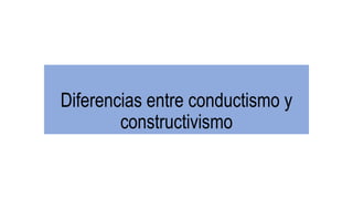 Diferencias entre conductismo y
constructivismo
 