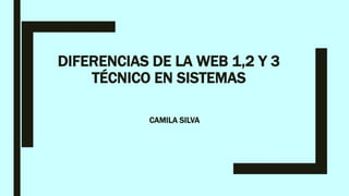DIFERENCIAS DE LA WEB 1,2 Y 3
TÉCNICO EN SISTEMAS
CAMILA SILVA
 