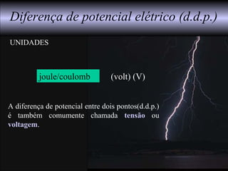Diferença de potencial elétrico (d.d.p.)
A diferença de potencial entre dois pontos(d.d.p.)
é também comumente chamada tensão ou
voltagem.
UNIDADES
joule/coulomb (volt) (V)
 