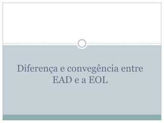 Diferença e convegência entre
        EAD e a EOL
 