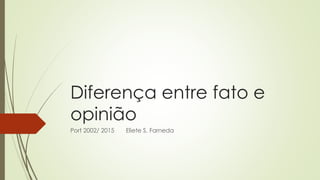 Diferença entre fato e
opinião
Port 2002/ 2015 Eliete S. Farneda
 