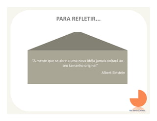 PARA REFLETIR...




“A mente que se abre a uma nova idéia jamais voltará ao
                  seu tamanho original”
                                         Albert Einstein




                                                           Ms Karla Carioca
 
