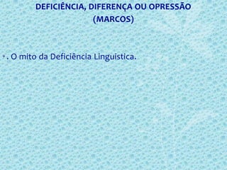DEFICIÊNCIA, DIFERENÇA OU OPRESSÃO
(MARCOS)
•. O mito da Deficiência Linguistica.
 