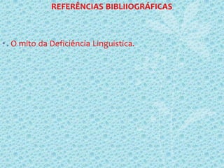 REFERÊNCIAS BIBLIIOGRÁFICAS
•. O mito da Deficiência Linguistica.
 