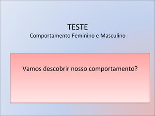 TESTE
  Comportamento Feminino e Masculino




Vamos descobrir nosso comportamento?
 