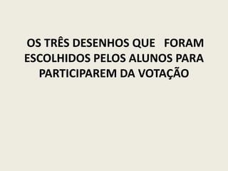     OS TRÊS DESENHOS QUE   FORAM ESCOLHIDOS PELOS ALUNOS PARA PARTICIPAREM DA VOTAÇÃO