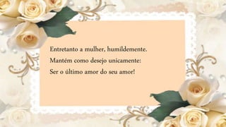 Entretanto a mulher, humildemente.
Mantém como desejo unicamente:
Ser o último amor do seu amor!
 