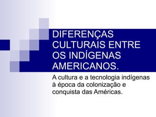 DIFERENÇAS CULTURAIS ENTRE OS INDÍGENAS AMERICANOS. A cultura e a tecnologia indígenas à época da colonização e conquista das Américas. 