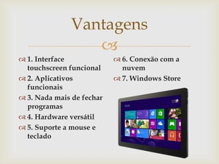 Vantagens
                  
 1. Interface              6. Conexão com a
  touchscreen funcional      nuvem
 2. Aplicativos            7. Windows Store
  funcionais
 3. Nada mais de fechar
  programas
 4. Hardware versátil
 5. Suporte a mouse e
  teclado
 