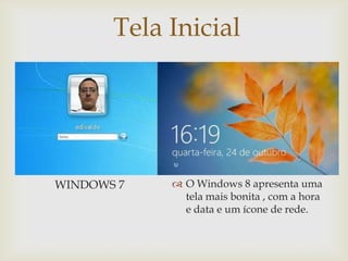 Tela Inicial
            



WINDOWS 7    O Windows 8 apresenta uma
              tela mais bonita , com a hora
              e data e um ícone de rede.
 