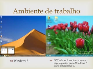Ambiente de trabalho
         




 Windows 7    O Windows 8 mantem o mesmo
                aspeto gráfico que o Windows 7
                tinha anteriormente.
 