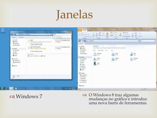 Janelas
                 




 Windows 7         O Windows 8 traz algumas
                     mudanças no gráfico e introduz
                     uma nova barra de ferramentas.
 
