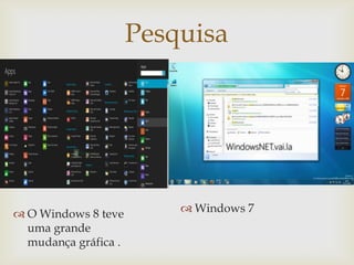 Pesquisa
                         




 O Windows 8 teve         Windows 7
  uma grande
  mudança gráfica .
 