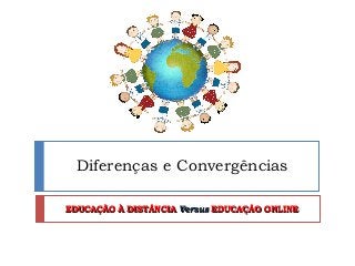 Diferenças e Convergências

EDUCAÇÃO À DISTÂNCIA Versus EDUCAÇÃO ONLINE
 