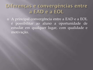    A principal convergência entre a EAD e a EOL
    é possibilitar ao aluno a oportunidade de
    estudar em qualquer lugar, com qualidade e
    motivação.
 