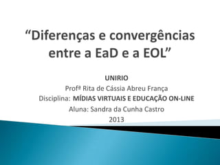 UNIRIO
         Profª Rita de Cássia Abreu França
Disciplina: MÍDIAS VIRTUAIS E EDUCAÇÃO ON-LINE
          Aluna: Sandra da Cunha Castro
                        2013
 