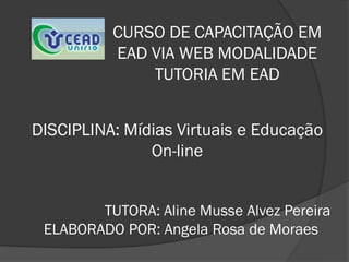 CURSO DE CAPACITAÇÃO EM
          EAD VIA WEB MODALIDADE
              TUTORIA EM EAD


DISCIPLINA: Mídias Virtuais e Educação
               On-line


        TUTORA: Aline Musse Alvez Pereira
 ELABORADO POR: Angela Rosa de Moraes
 