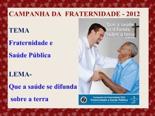 CAMPANHA DA FRATERNIDADE - 2012
TEMA
Fraternidade e
Saúde Pública
LEMAQue a saúde se difunda

Esse slide foi feito por Luana Rodrigues em 11.06.03, portanto você não tem direito nenhum sobre o mesmo..
Respeite o autor.

sobre a terra

 