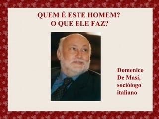 QUEM É ESTE HOMEM?
O QUE ELE FAZ?

Esse slide foi feito por Luana Rodrigues em 11.06.03, portanto você não tem direito nenhum sobre o mesmo..
Respeite o autor.

Domenico
De Masi,
sociólogo
italiano

 