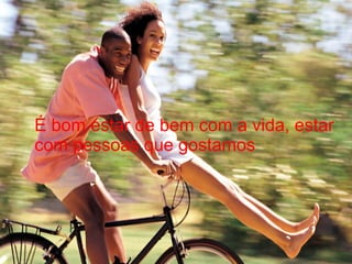 É bom estar de bem com a vida, estar
com pessoas que gostamos

 