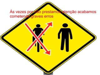 Ás vezes por não prestamos atenção acabamos
cometendo graves erros

r

 