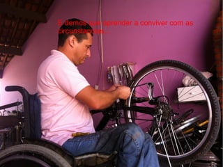 E demos que aprender a conviver com as
circunstancias...

 