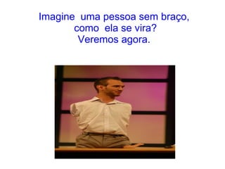Imagine uma pessoa sem braço,
como ela se vira?
Veremos agora.

 
