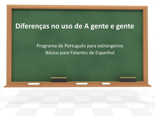 Diferenças no uso de A gente e gente

      Programa de Português para estrangeiros
          Básico para Falantes de Espanhol
 