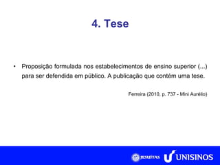 4. Tese Proposição formulada nos estabelecimentos de ensino superior (...) para ser defendida em público. A publicação que contém uma tese. Ferreira (2010, p. 737 - Mini Aurélio) 
