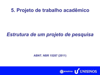 Estrutura de um projeto de pesquisa ABNT. NBR 15287 (2011) 5. Projeto de trabalho acadêmico 