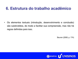 6. Estrutura do trabalho acadêmico Os elementos textuais (introdução, desenvolvimento e conclusão) são subdivididos, de modo a facilitar sua compreensão, mas não há regras definidas para isso. Beuren (2008, p. 174) 