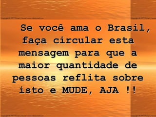 Se você ama  o Brasil , faça circular esta mensagem para que a maior quantidade de pessoas reflita sobre isto e  MUDE , AJA !! 