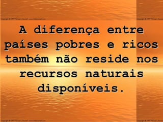 A diferença entre países pobres e ricos também não reside nos recursos naturais disponíveis. 