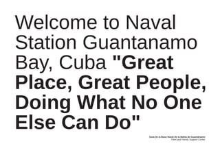 Welcome to Naval
Station Guantanamo
Bay, Cuba "Great
Place, Great People,
Doing What No One
Else Can Do"  Guía de la Base ...