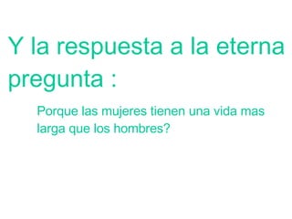 Y la respuesta a la eterna pregunta : Porque las mujeres tienen una vida mas larga que los hombres?