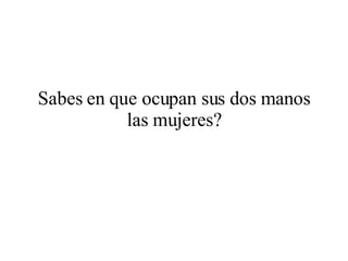 Sabes en que ocupan sus dos manos las mujeres?