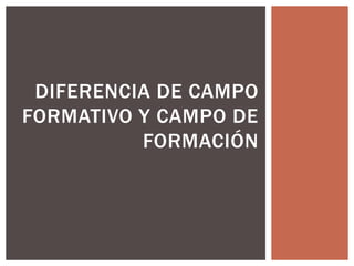 DIFERENCIA DE CAMPO
FORMATIVO Y CAMPO DE
FORMACIÓN
 