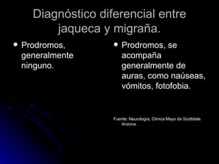 Diagnóstico diferencial entre jaqueca y migraña. Prodromos, generalmente ninguno. Prodromos, se acompaña generalmente de auras, como naúseas, vómitos, fotofobia. Fuente: Neurología, Clínica Mayo de Scottdale. Arizona. 