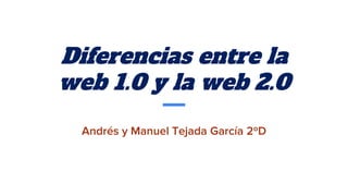 Diferencias entre la
web 1.0 y la web 2.0
Andr�s y Manuel Tejada Garc�a 2�D
 