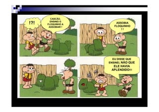 DIFERENCIAR PORQUÊ?
        CASCÃO,
        ENSINEI O
!?!   FLOQUINHO A
                                                    ASSOBIA
       ASSOBIAR !                                  FLOQUINHO
                                                       !!




                                                  EU DISSE QUE
                                                ENSINEI, NÃO QUE
                                                  ELE HAVIA
                                                 APLENDIDO!!!




                    Patrícia Praça de Almeida                      13
 