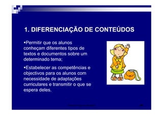 1. DIFERENCIAÇÃO DE CONTEÚDOS

 Permitir que os alunos
conheçam diferentes tipos de
textos e documentos sobre um
determinado tema;
 Estabelecer as competências e
objectivos para os alunos com
necessidade de adaptações
curriculares e transmitir o que se
espera deles.


                      Patrícia Praça de Almeida   38
 
