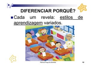 DIFERENCIAR PORQUÊ?
Cada um revela: estilos de
aprendizagem variados.




         Patrícia Praça de Almeida   12
 