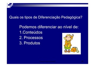Quais os tipos de Diferenciação Pedagógica?

     Podemos diferenciar ao nível de:
     1.Conteúdos
     2. Processos
     3. Produtos



                 Patrícia Praça de Almeida   37
 
