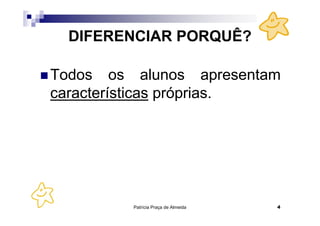 DIFERENCIAR PORQUÊ?

Todos os alunos apresentam
características próprias.




         Patrícia Praça de Almeida   4
 