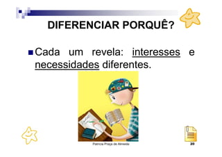 Patrícia Praça de Almeida 20
DIFERENCIAR PORQUÊ?
Cada um revela: interesses e
necessidades diferentes.
 