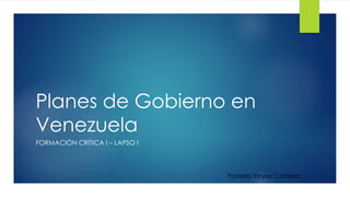 Planes de Gobierno en
Venezuela
FORMACIÓN CRÍTICA I – LAPSO I
Yaneira Reyes Cordero
 